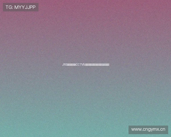 JRS直播吧乐球吧CCTV5最新体育赛事精彩回顾与精彩瞬间解析 JRS直播吧乐球吧CCTV5最新体育赛事精彩回顾与精彩瞬间解析